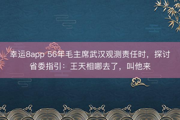 幸运8app 56年毛主席武汉观测责任时,探讨省委指引:王天相哪去了,叫他来
