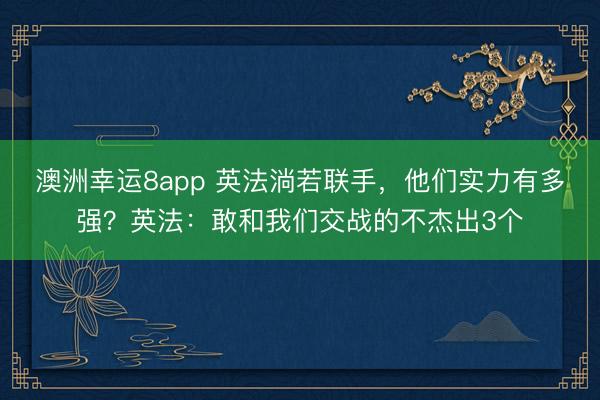 澳洲幸运8app 英法淌若联手，他们实力有多强？英法：敢和我们交战的不杰出3个