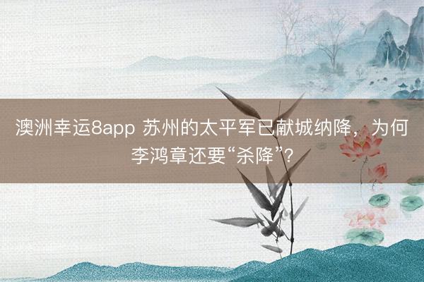 澳洲幸运8app 苏州的太平军已献城纳降,为何李鸿章还要“杀降”?