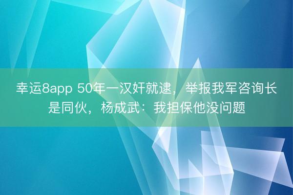 幸运8app 50年一汉奸就逮,举报我军咨询长是同伙,杨成武:我担保他没问题