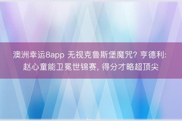 澳洲幸运8app 无视克鲁斯堡魔咒? 亨德利: 赵心童能卫冕世锦赛， 得分才略超顶尖