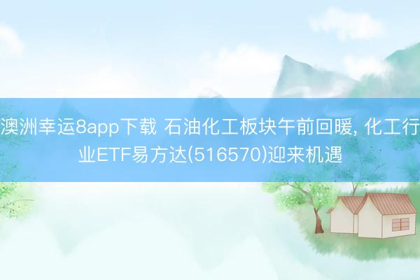 澳洲幸运8app下载 石油化工板块午前回暖， 化工行业ETF易方达(516570)迎来机遇