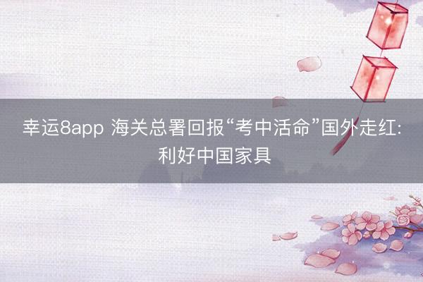 幸运8app 海关总署回报“考中活命”国外走红: 利好中国家具