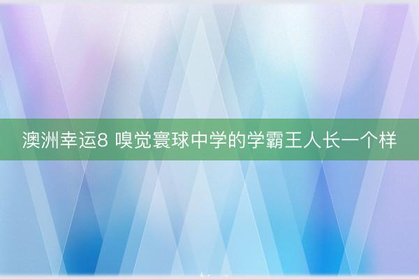 澳洲幸运8 嗅觉寰球中学的学霸王人长一个样