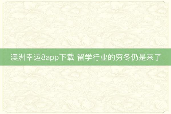 澳洲幸运8app下载 留学行业的穷冬仍是来了