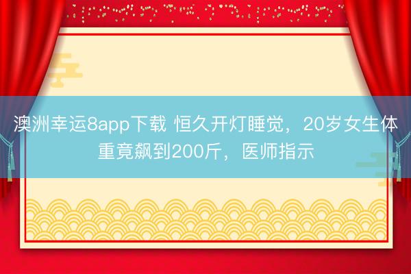 澳洲幸运8app下载 恒久开灯睡觉,20岁女生体重竟飙到200斤,医师指示