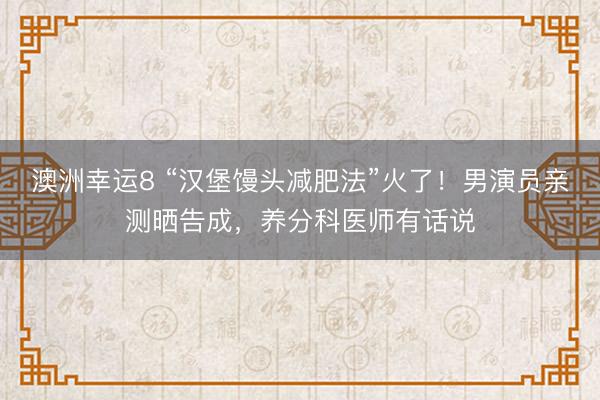 澳洲幸运8 “汉堡馒头减肥法”火了！男演员亲测晒告成，养分科医师有话说