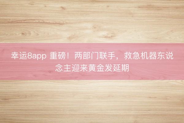 幸运8app 重磅！两部门联手，救急机器东说念主迎来黄金发延期