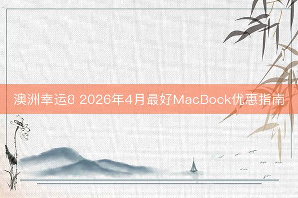 澳洲幸运8 2026年4月最好MacBook优惠指南