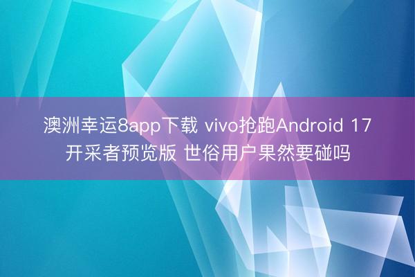 澳洲幸运8app下载 vivo抢跑Android 17开采者预览版 世俗用户果然要碰吗