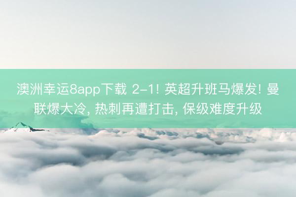 澳洲幸运8app下载 2-1! 英超升班马爆发! 曼联爆大冷, 热刺再遭打击, 保级难度升级