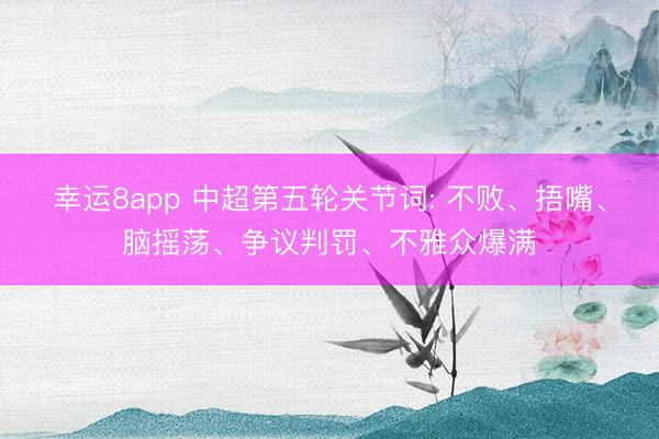 幸运8app 中超第五轮关节词: 不败、捂嘴、脑摇荡、争议判罚、不雅众爆满