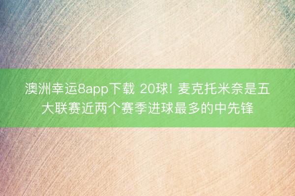 澳洲幸运8app下载 20球! 麦克托米奈是五大联赛近两个赛季进球最多的中先锋