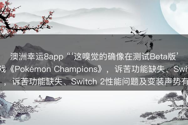 澳洲幸运8app “‘这嗅觉的确像在测试Beta版’——玩家月旦免费游戏《Pokémon Champions》,诉苦功能缺失、Switch 2性能问题及变装声势有限”