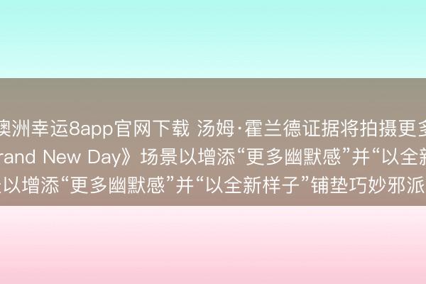 澳洲幸运8app官网下载 汤姆·霍兰德证据将拍摄更多《Spider-Man: Brand New Day》场景以增添“更多幽默感”并“以全新样子”铺垫巧妙邪派剧情线