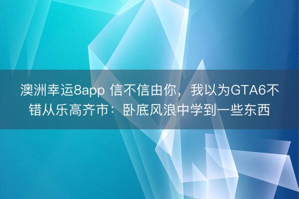 澳洲幸运8app 信不信由你，我以为GTA6不错从乐高齐市：卧底风浪中学到一些东西