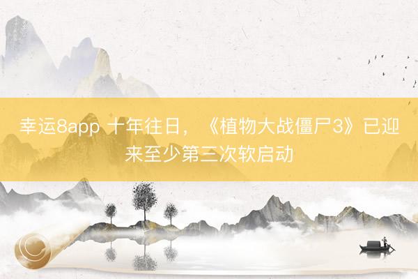 幸运8app 十年往日，《植物大战僵尸3》已迎来至少第三次软启动