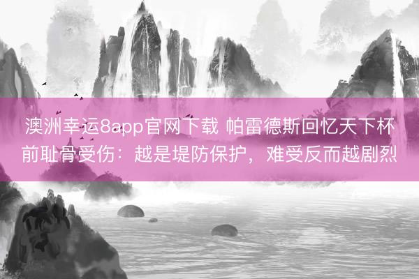 澳洲幸运8app官网下载 帕雷德斯回忆天下杯前耻骨受伤：越是堤防保护，难受反而越剧烈