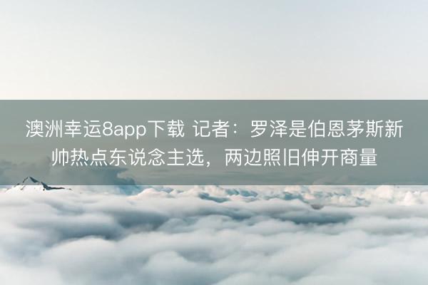 澳洲幸运8app下载 记者：罗泽是伯恩茅斯新帅热点东说念主选，两边照旧伸开商量