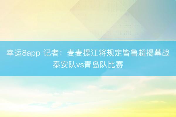 幸运8app 记者：麦麦提江将规定皆鲁超揭幕战泰安队vs青岛队比赛