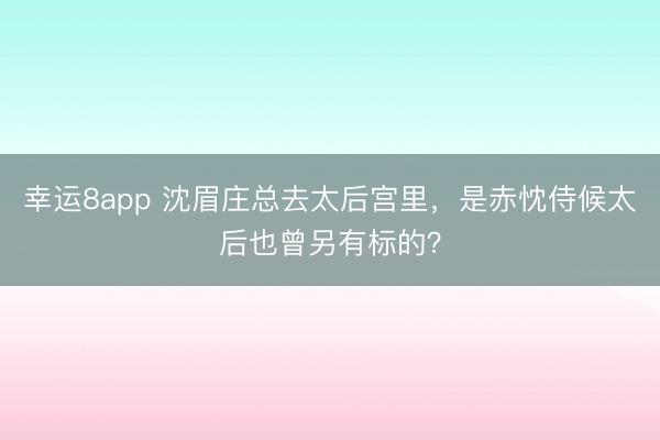 幸运8app 沈眉庄总去太后宫里，是赤忱侍候太后也曾另有标的？