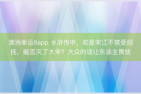 澳洲幸运8app 水浒传中，若是宋江不禁受招抚，能否灭了大宋？大众的话让东谈主畏怯
