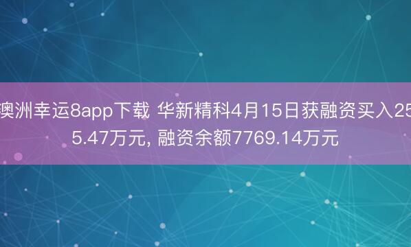 澳洲幸运8app下载 华新精科4月15日获融资买入255.47万元， 融资余额7769.14万元