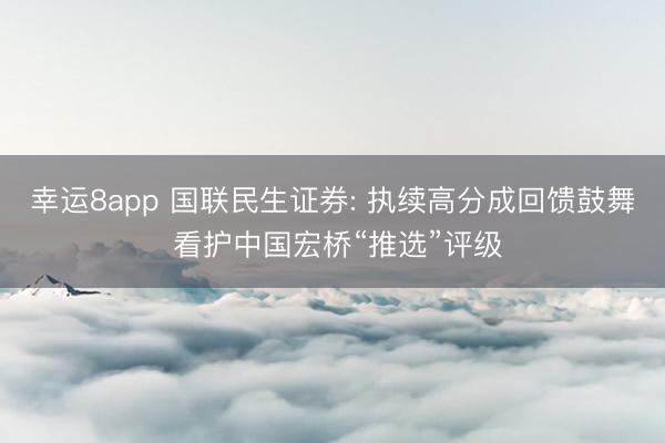 幸运8app 国联民生证券: 执续高分成回馈鼓舞 看护中国宏桥“推选”评级