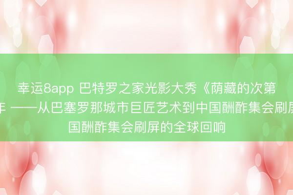 幸运8app 巴特罗之家光影大秀《荫藏的次第》点亮高迪年 ——从巴塞罗那城市巨匠艺术到中国酬酢集会刷屏的全球回响