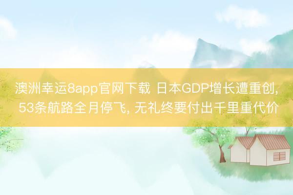 澳洲幸运8app官网下载 日本GDP增长遭重创， 53条航路全月停飞， 无礼终要付出千里重代价