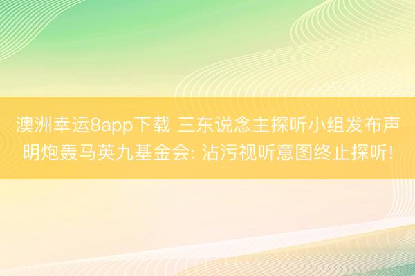 澳洲幸运8app下载 三东说念主探听小组发布声明炮轰马英九基金会: 沾污视听意图终止探听!