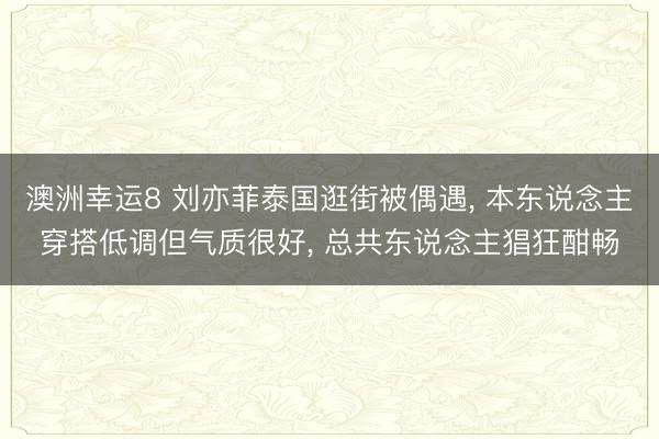 澳洲幸运8 刘亦菲泰国逛街被偶遇， 本东说念主穿搭低调但气质很好， 总共东说念主猖狂酣畅