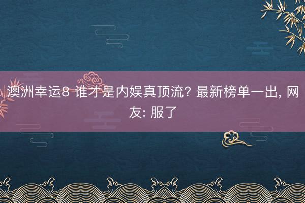 澳洲幸运8 谁才是内娱真顶流? 最新榜单一出， 网友: 服了