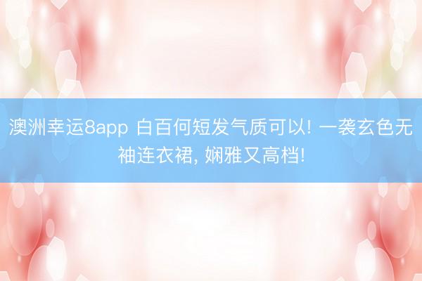 澳洲幸运8app 白百何短发气质可以! 一袭玄色无袖连衣裙，<a href=