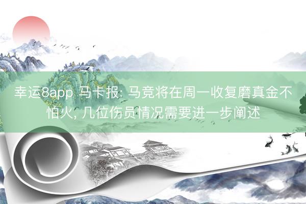 幸运8app 马卡报: 马竞将在周一收复磨真金不怕火， 几位伤员情况需要进一步阐述