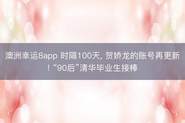澳洲幸运8app 时隔100天， 贺娇龙的账号再更新! “90后”清华毕业生接棒