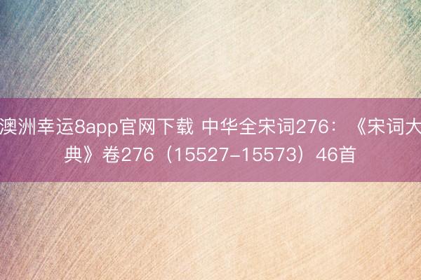 澳洲幸运8app官网下载 中华全宋词276：《宋词大典》卷276（15527-15573）46首