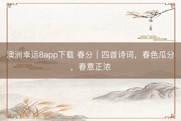 澳洲幸运8app下载 春分｜四首诗词，春色瓜分，春意正浓