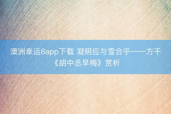 澳洲幸运8app下载 凝明应与雪合乎——方干《胡中丞早梅》赏析