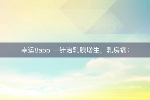 幸运8app 一针治乳腺增生，乳房痛：
