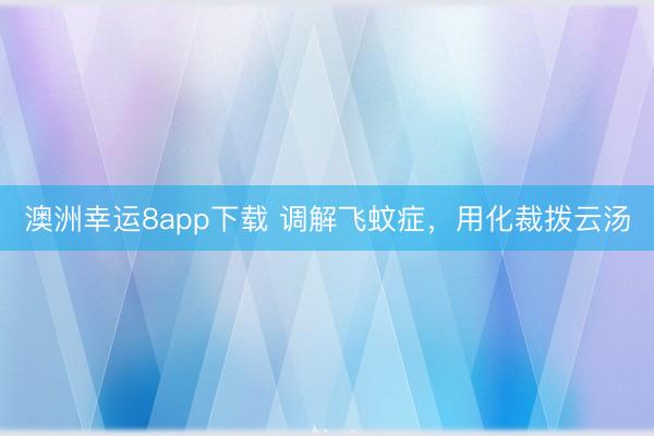 澳洲幸运8app下载 调解飞蚊症，用化裁拨云汤