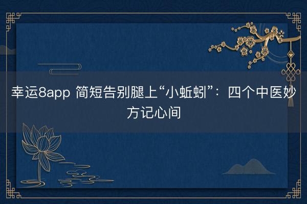 幸运8app 简短告别腿上“小蚯蚓”：四个中医妙方记心间