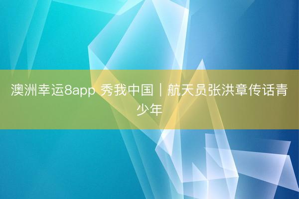 澳洲幸运8app 秀我中国｜航天员张洪章传话青少年