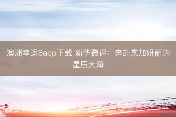 澳洲幸运8app下载 新华微评：奔赴愈加妍丽的星辰大海