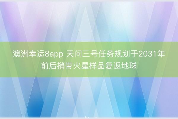 澳洲幸运8app 天问三号任务规划于2031年前后捎带火星样品复返地球