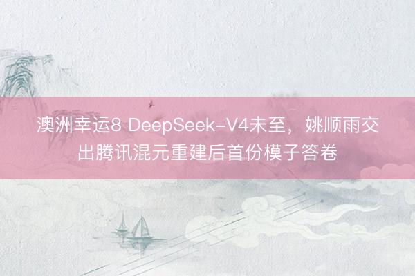 澳洲幸运8 DeepSeek-V4未至，姚顺雨交出腾讯混元重建后首份模子答卷