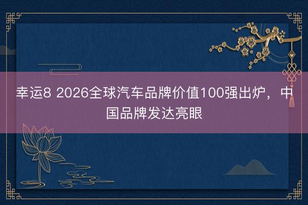 幸运8 2026全球汽车品牌价值100强出炉，中国品牌发达亮眼