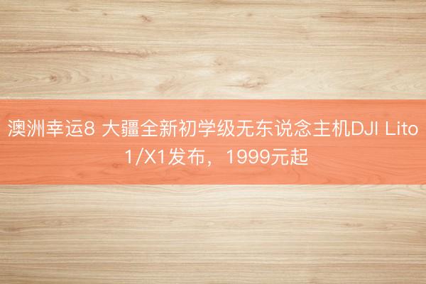 澳洲幸运8 大疆全新初学级无东说念主机DJI Lito 1/X1发布，1999元起