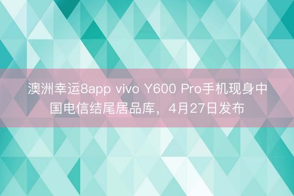澳洲幸运8app vivo Y600 Pro手机现身中国电信结尾居品库，4月27日发布