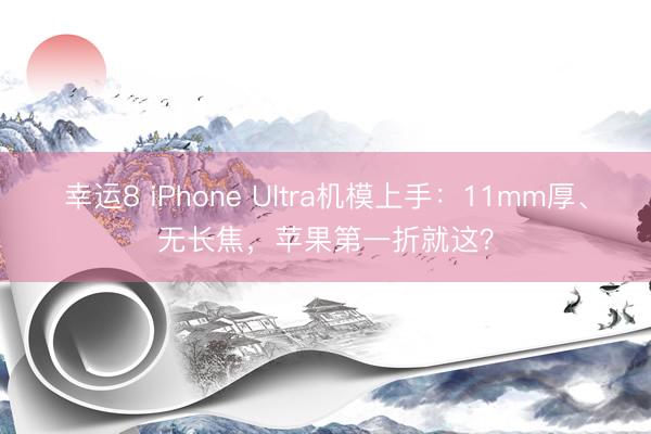 幸运8 iPhone Ultra机模上手：11mm厚、无长焦，苹果第一折就这？